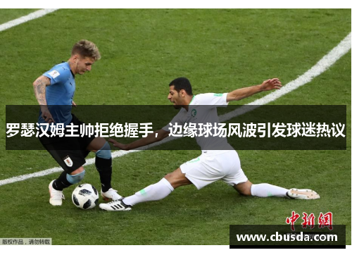 罗瑟汉姆主帅拒绝握手,边缘球场风波引发球迷热议 罗瑟汉姆主帅拒绝握手,边缘球场风波引发球迷热议