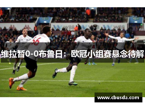 维拉暂0-0布鲁日:欧冠小组赛悬念待解 维拉暂0-0布鲁日:欧冠小组赛悬念待解