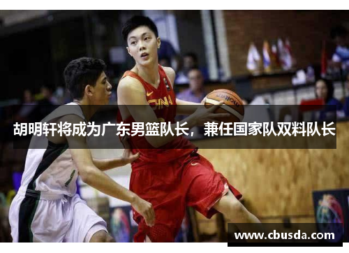 胡明轩将成为广东男篮队长，兼任国家队双料队长