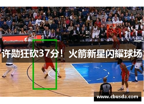 许勋狂砍37分！火箭新星闪耀球场